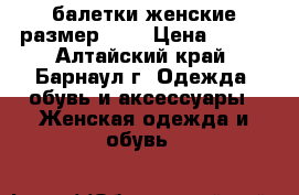 балетки женские размер 36  › Цена ­ 445 - Алтайский край, Барнаул г. Одежда, обувь и аксессуары » Женская одежда и обувь   